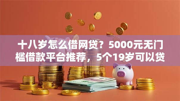 十八岁怎么借网贷?5000元无门槛借款平台推荐,5个19岁可以贷款的平台盘点 十八岁怎么借网贷?5000元无门槛借款平台推荐,5个19岁可以贷款的平台盘点