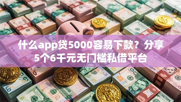 什么app贷5000容易下款?分享5个6千元无门槛私借平台 什么app贷5000容易下款?分享5个6千元无门槛私借平台