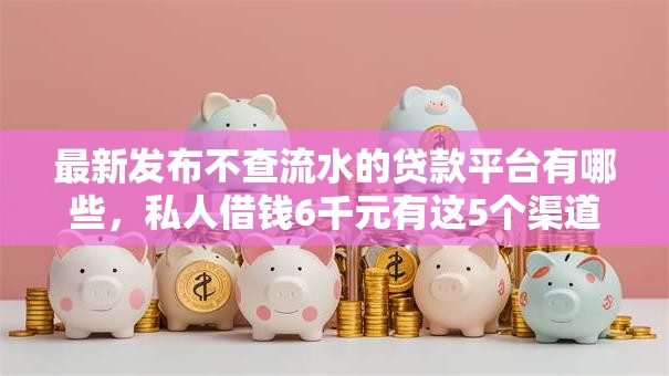 最新发布不查流水的贷款平台有哪些,私人借钱6千元有这5个渠道 最新发布不查流水的贷款平台有哪些,私人借钱6千元有这5个渠道