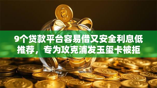 9个贷款平台容易借又安全利息低推荐,专为攻克浦发玉玺卡被拒难题 9个贷款平台容易借又安全利息低推荐,专为攻克浦发玉玺卡被拒难题