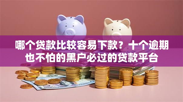 哪个贷款比较容易下款?十个逾期也不怕的黑户必过的贷款平台 哪个贷款比较容易下款?十个逾期也不怕的黑户必过的贷款平台
