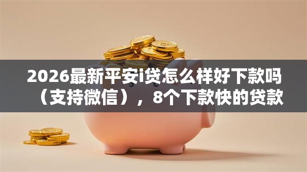 2026最新平安i贷怎么样好下款吗(支持微信),8个下款快的贷款平台无私分享 2026最新平安i贷怎么样好下款吗(支持微信),8个下款快的贷款平台无私分享