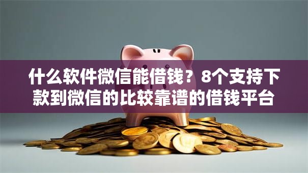 什么软件微信能借钱?8个支持下款到微信的比较靠谱的借钱平台 什么软件微信能借钱?8个支持下款到微信的比较靠谱的借钱平台