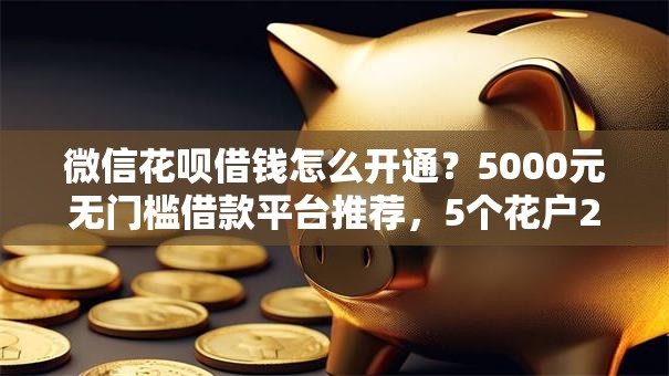 微信花呗借钱怎么开通?5000元无门槛借款平台推荐,5个花户2025能下款的口子盘点 微信花呗借钱怎么开通?5000元无门槛借款平台推荐,5个花户2025能下款的口子盘点