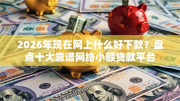 2026年现在网上什么好下款?盘点十大靠谱网络小额贷款平台 2026年现在网上什么好下款?盘点十大靠谱网络小额贷款平台
