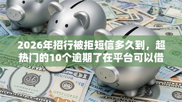 2026年招行被拒短信多久到，超热门的10个逾期了在平台可以借到钱推荐