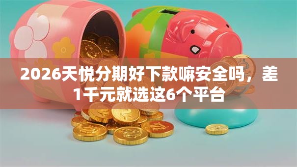 2026天悦分期好下款嘛安全吗,差1千元就选这6个平台 2026天悦分期好下款嘛安全吗,差1千元就选这6个平台