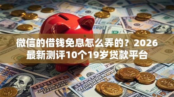 微信的借钱免息怎么弄的?2026最新测评10个19岁贷款平台 微信的借钱免息怎么弄的?2026最新测评10个19岁贷款平台