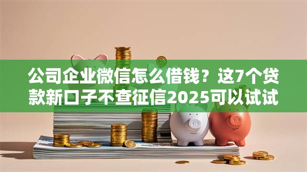 公司企业微信怎么借钱?这7个贷款新口子不查征信2025可以试试 公司企业微信怎么借钱?这7个贷款新口子不查征信2025可以试试