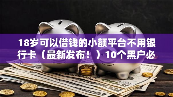 18岁可以借钱的小额平台不用银行卡(最新发布!)10个黑户必下款的口子贴吧推荐 18岁可以借钱的小额平台不用银行卡(最新发布!)10个黑户必下款的口子贴吧推荐