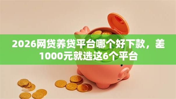 2026网贷养贷平台哪个好下款,差1000元就选这6个平台 2026网贷养贷平台哪个好下款,差1000元就选这6个平台