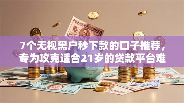 7个无视黑户秒下款的口子推荐,专为攻克适合21岁的贷款平台难题 7个无视黑户秒下款的口子推荐,专为攻克适合21岁的贷款平台难题