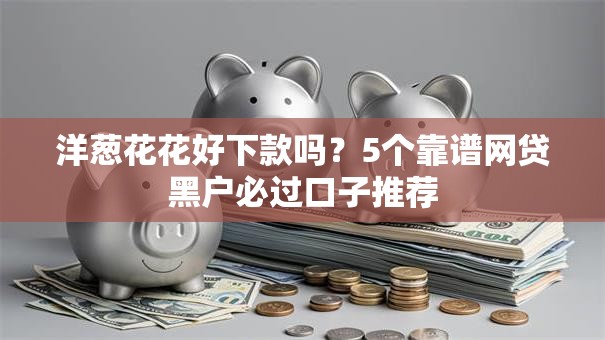 洋葱花花好下款吗?5个靠谱网贷黑户必过口子推荐 洋葱花花好下款吗?5个靠谱网贷黑户必过口子推荐