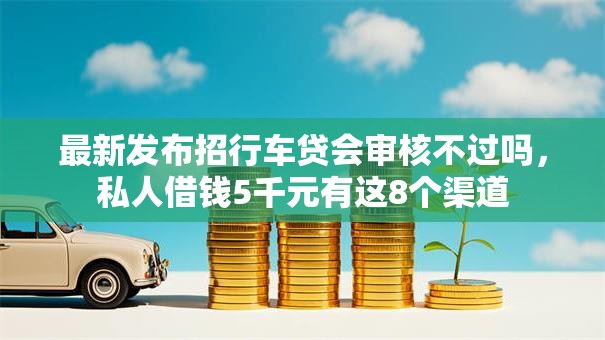 最新发布招行车贷会审核不过吗，私人借钱5千元有这8个渠道