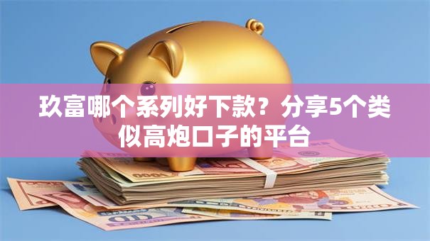 玖富哪个系列好下款?分享5个类似高炮口子的平台 玖富哪个系列好下款?分享5个类似高炮口子的平台