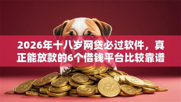 2026年十八岁网贷必过软件,真正能放款的6个借钱平台比较靠谱推荐 2026年十八岁网贷必过软件,真正能放款的6个借钱平台比较靠谱推荐