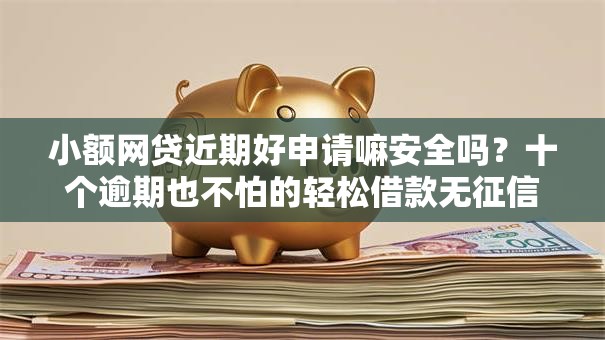 小额网贷近期好申请嘛安全吗?十个逾期也不怕的轻松借款无征信记录的软件 小额网贷近期好申请嘛安全吗?十个逾期也不怕的轻松借款无征信记录的软件