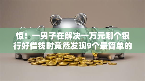 惊!一男子在解决一万元哪个银行好借钱时竟然发现9个最简单的贷款平台,事后分享了出来 惊!一男子在解决一万元哪个银行好借钱时竟然发现9个最简单的贷款平台,事后分享了出来