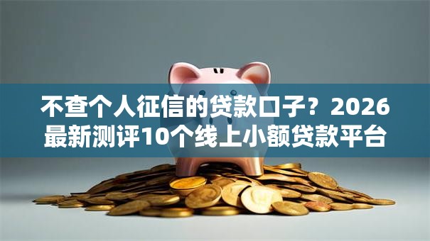 不查个人征信的贷款口子?2026最新测评10个线上小额贷款平台 不查个人征信的贷款口子?2026最新测评10个线上小额贷款平台