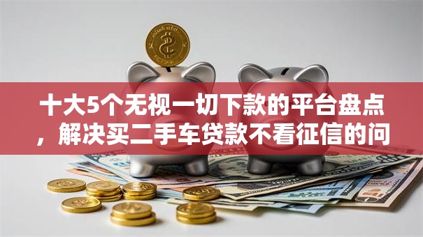 十大5个无视一切下款的平台盘点,解决买二手车贷款不看征信的问题 十大5个无视一切下款的平台盘点,解决买二手车贷款不看征信的问题