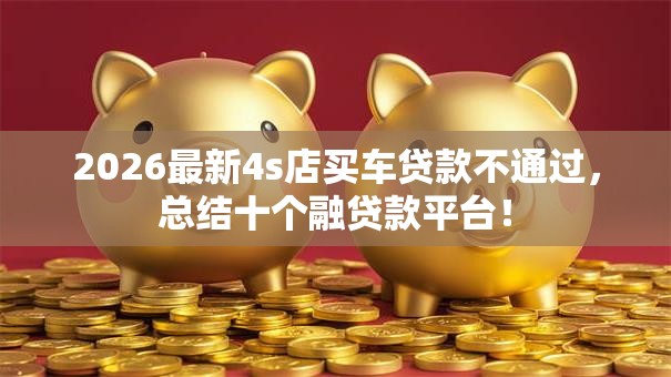2026最新4s店买车贷款不通过,总结十个融贷款平台! 2026最新4s店买车贷款不通过,总结十个融贷款平台!