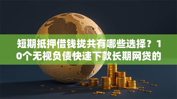 短期抵押借钱拢共有哪些选择？10个无视负债快速下款长期网贷的平台详解