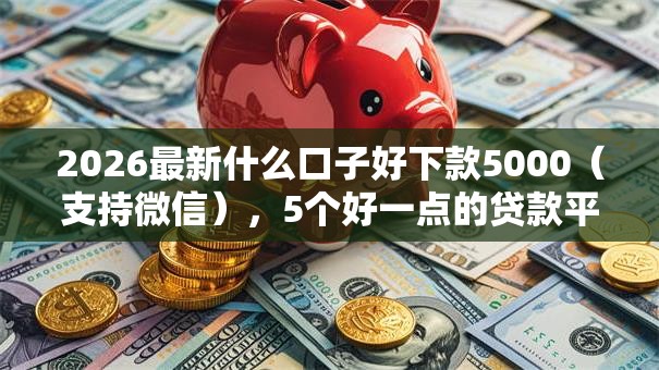 2026最新什么口子好下款5000(支持微信),5个好一点的贷款平台无私分享 2026最新什么口子好下款5000(支持微信),5个好一点的贷款平台无私分享