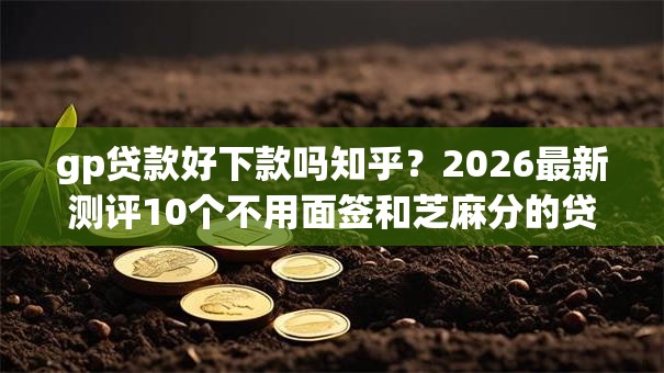 gp贷款好下款吗知乎?2026最新测评10个不用面签和芝麻分的贷款口子 gp贷款好下款吗知乎?2026最新测评10个不用面签和芝麻分的贷款口子