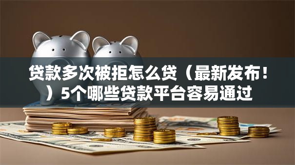 贷款多次被拒怎么贷（最新发布！）5个哪些贷款平台容易通过