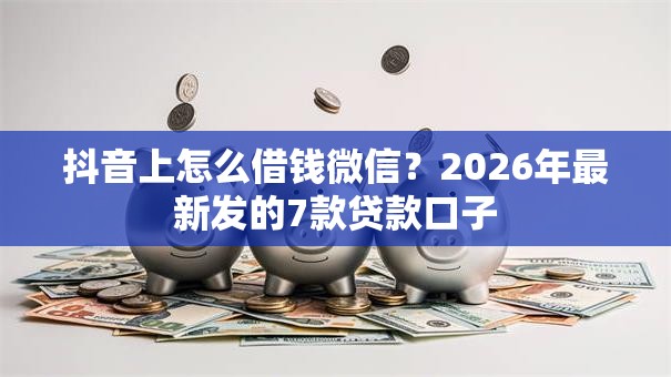 抖音上怎么借钱微信？2026年最新发的7款贷款口子
