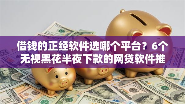借钱的正经软件选哪个平台?6个无视黑花半夜下款的网贷软件推荐 借钱的正经软件选哪个平台?6个无视黑花半夜下款的网贷软件推荐