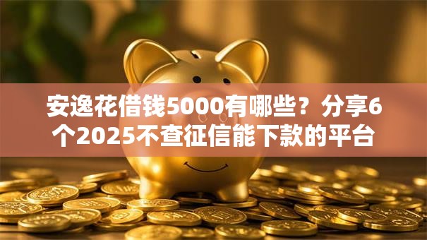 安逸花借钱5000有哪些?分享6个2025不查征信能下款的平台 安逸花借钱5000有哪些?分享6个2025不查征信能下款的平台