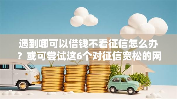 遇到哪可以借钱不看征信怎么办?或可尝试这6个对征信宽松的网贷软件 遇到哪可以借钱不看征信怎么办?或可尝试这6个对征信宽松的网贷软件