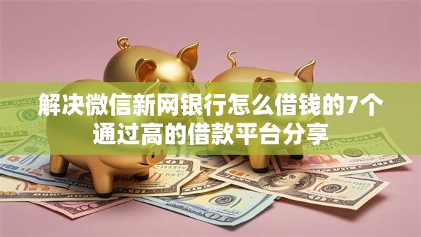 解决微信新网银行怎么借钱的7个通过高的借款平台分享 解决微信新网银行怎么借钱的7个通过高的借款平台分享