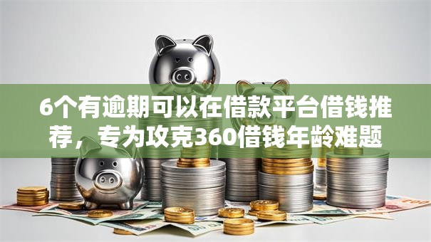 6个有逾期可以在借款平台借钱推荐，专为攻克360借钱年龄难题