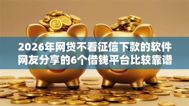 2026年网贷不看征信下款的软件网友分享的6个借钱平台比较靠谱我觉得不错! 2026年网贷不看征信下款的软件网友分享的6个借钱平台比较靠谱我觉得不错!