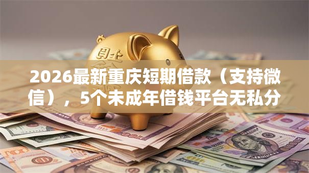 2026最新重庆短期借款(支持微信),5个未成年借钱平台无私分享 2026最新重庆短期借款(支持微信),5个未成年借钱平台无私分享