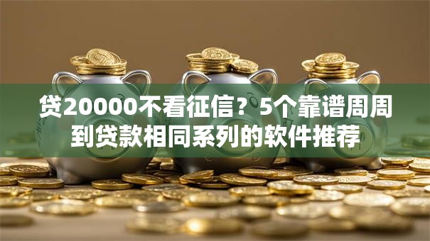 贷20000不看征信?5个靠谱周周到贷款相同系列的软件推荐 贷20000不看征信?5个靠谱周周到贷款相同系列的软件推荐
