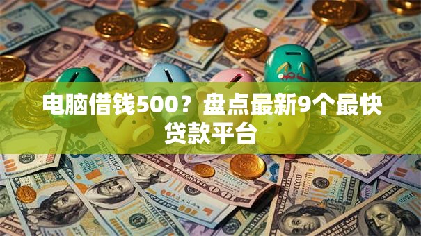 电脑借钱500?盘点最新9个最快贷款平台 电脑借钱500?盘点最新9个最快贷款平台