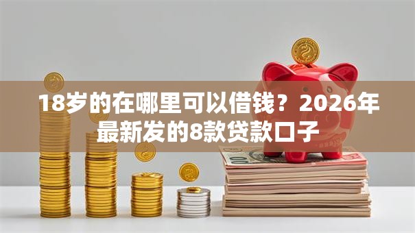 18岁的在哪里可以借钱？2026年最新发的8款贷款口子