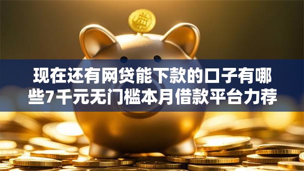 现在还有网贷能下款的口子有哪些7千元无门槛本月借款平台力荐!分享小额网贷口子7千元无门槛借款 现在还有网贷能下款的口子有哪些7千元无门槛本月借款平台力荐!分享小额网贷口子7千元无门槛借款