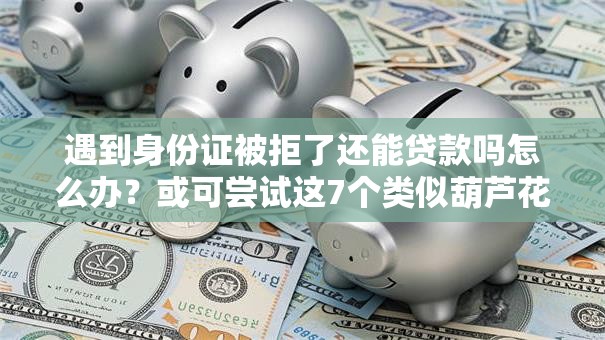 遇到身份证被拒了还能贷款吗怎么办？或可尝试这7个类似葫芦花借款的平台