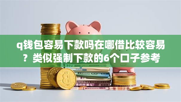 q钱包容易下款吗在哪借比较容易？类似强制下款的6个口子参考