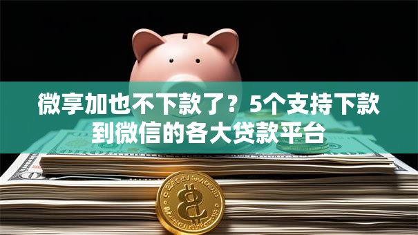 微享加也不下款了?5个支持下款到微信的各大贷款平台 微享加也不下款了?5个支持下款到微信的各大贷款平台