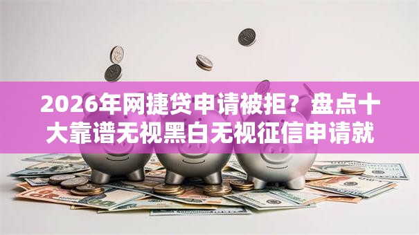 2026年网捷贷申请被拒?盘点十大靠谱无视黑白无视征信申请就下款的软件 2026年网捷贷申请被拒?盘点十大靠谱无视黑白无视征信申请就下款的软件