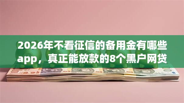 2026年不看征信的备用金有哪些app,真正能放款的8个黑户网贷借款平台推荐 2026年不看征信的备用金有哪些app,真正能放款的8个黑户网贷借款平台推荐