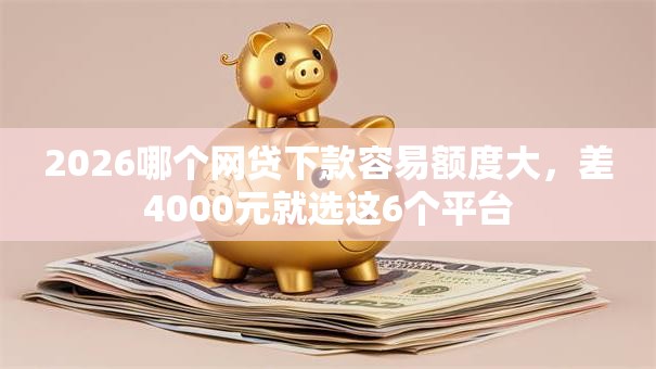 2026哪个网贷下款容易额度大,差4000元就选这6个平台 2026哪个网贷下款容易额度大,差4000元就选这6个平台