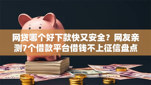 网贷哪个好下款快又安全？网友亲测7个借款平台借钱不上征信盘点