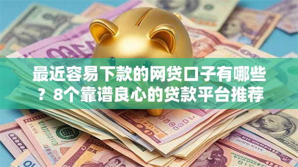 最近容易下款的网贷口子有哪些？8个靠谱良心的贷款平台推荐