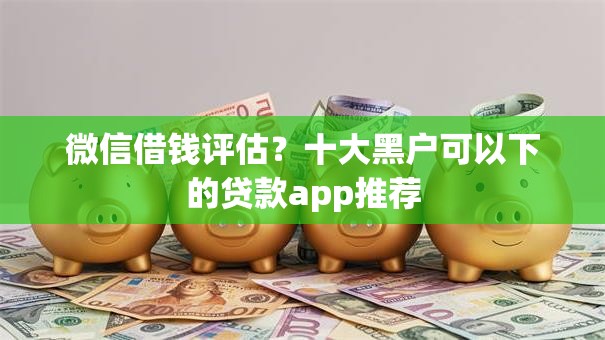 微信借钱评估?十大黑户可以下的贷款app推荐 微信借钱评估?十大黑户可以下的贷款app推荐